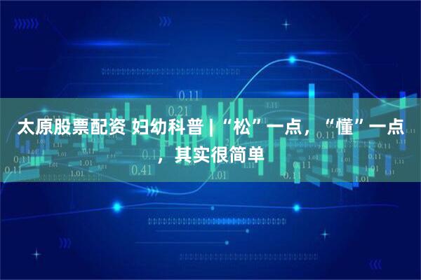 太原股票配资 妇幼科普 | “松”一点，“懂”一点，其实很简单