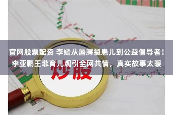 官网股票配资 李嫣从唇腭裂患儿到公益倡导者！李亚鹏王菲育儿观引全网共情，真实故事太暖