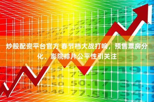 炒股配资平台官方 春节档大战打响，预售票房分化、影院排片公平性引关注