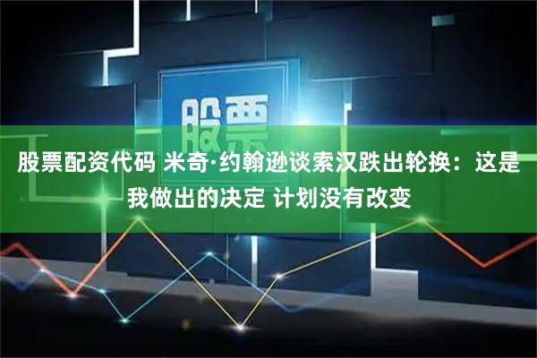 股票配资代码 米奇·约翰逊谈索汉跌出轮换：这是我做出的决定 计划没有改变