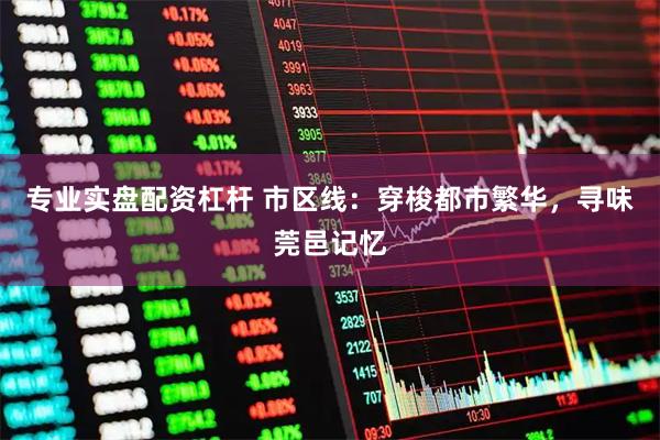 专业实盘配资杠杆 市区线：穿梭都市繁华，寻味莞邑记忆