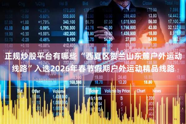 正规炒股平台有哪些 “西夏区贺兰山东麓户外运动线路”入选2026年春节假期户外运动精品线路