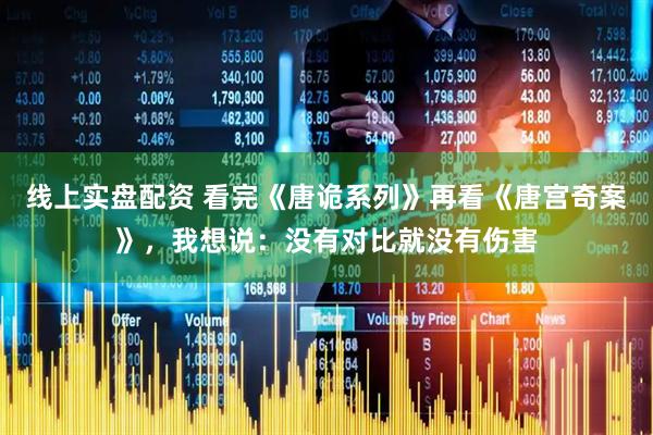 线上实盘配资 看完《唐诡系列》再看《唐宫奇案》，我想说：没有对比就没有伤害