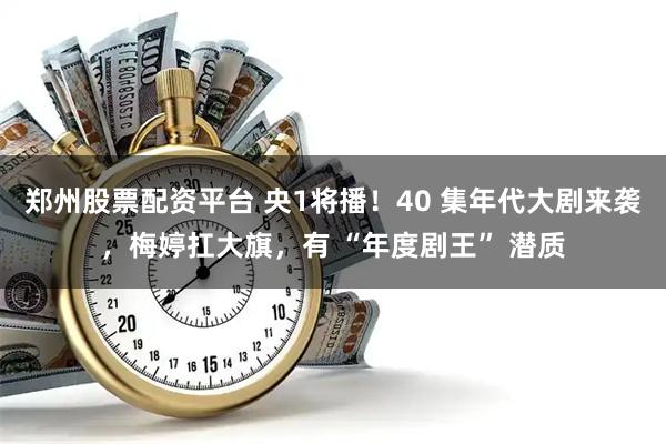 郑州股票配资平台 央1将播！40 集年代大剧来袭，梅婷扛大旗，有 “年度剧王” 潜质