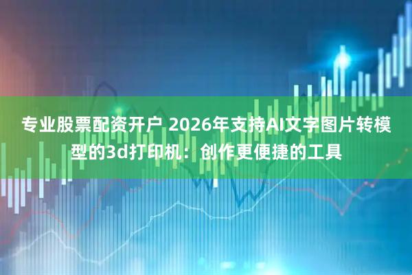 专业股票配资开户 2026年支持AI文字图片转模型的3d打印机：创作更便捷的工具