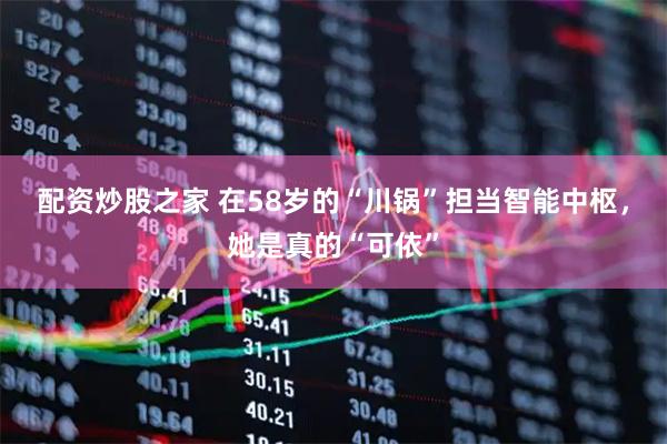 配资炒股之家 在58岁的“川锅”担当智能中枢，她是真的“可依”