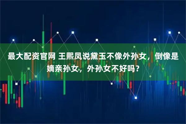 最大配资官网 王熙凤说黛玉不像外孙女，倒像是嫡亲孙女，外孙女不好吗？