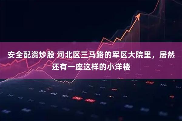 安全配资炒股 河北区三马路的军区大院里，居然还有一座这样的小洋楼
