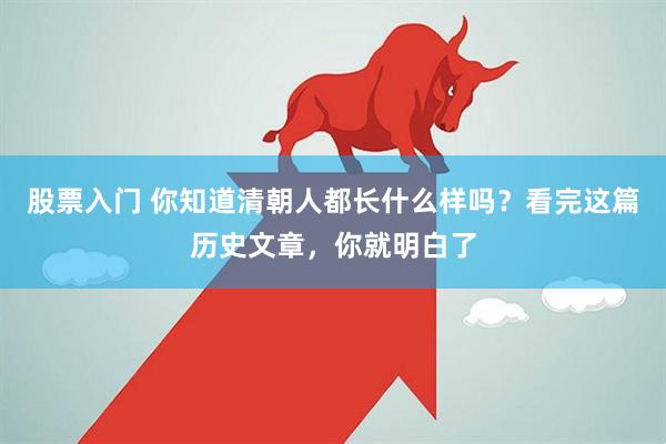 股票入门 你知道清朝人都长什么样吗？看完这篇历史文章，你就明白了