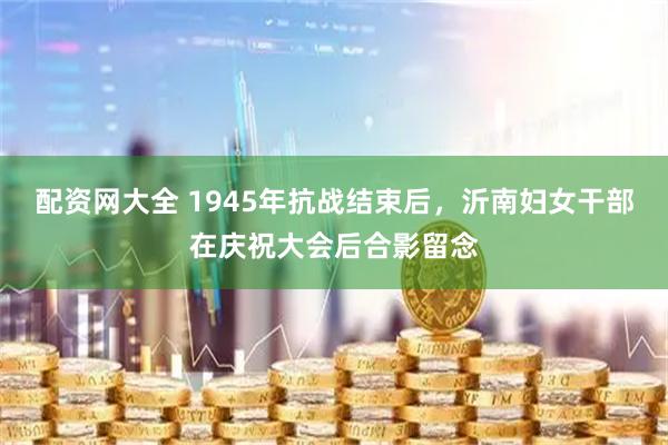 配资网大全 1945年抗战结束后，沂南妇女干部在庆祝大会后合影留念