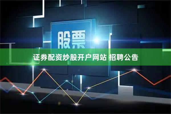 证券配资炒股开户网站 招聘公告