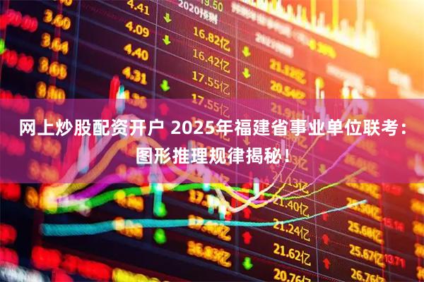 网上炒股配资开户 2025年福建省事业单位联考：图形推理规律揭秘！