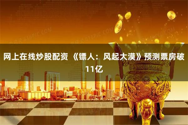 网上在线炒股配资 《镖人：风起大漠》预测票房破11亿