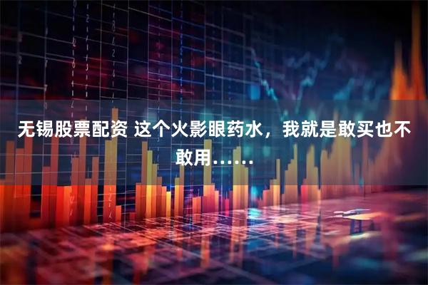 无锡股票配资 这个火影眼药水，我就是敢买也不敢用……