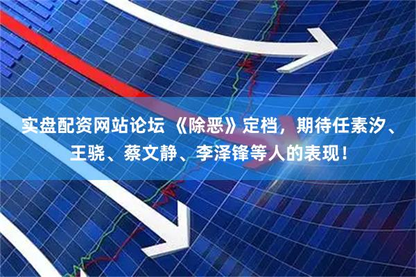 实盘配资网站论坛 《除恶》定档，期待任素汐、王骁、蔡文静、李泽锋等人的表现！