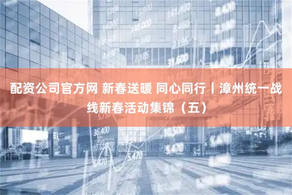 配资公司官方网 新春送暖 同心同行丨漳州统一战线新春活动集锦（五）