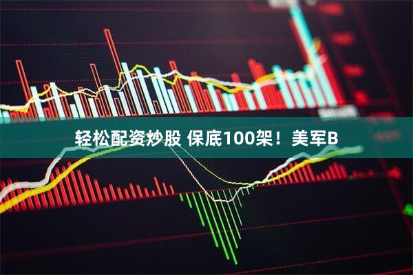 轻松配资炒股 保底100架！美军B