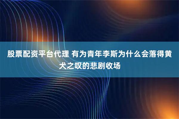 股票配资平台代理 有为青年李斯为什么会落得黄犬之叹的悲剧收场
