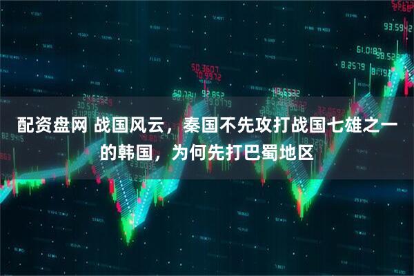 配资盘网 战国风云，秦国不先攻打战国七雄之一的韩国，为何先打巴蜀地区