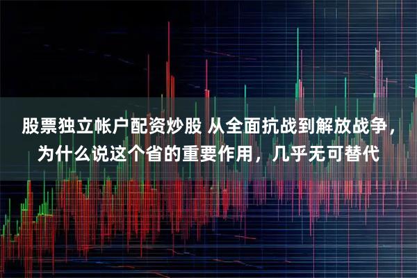 股票独立帐户配资炒股 从全面抗战到解放战争，为什么说这个省的重要作用，几乎无可替代