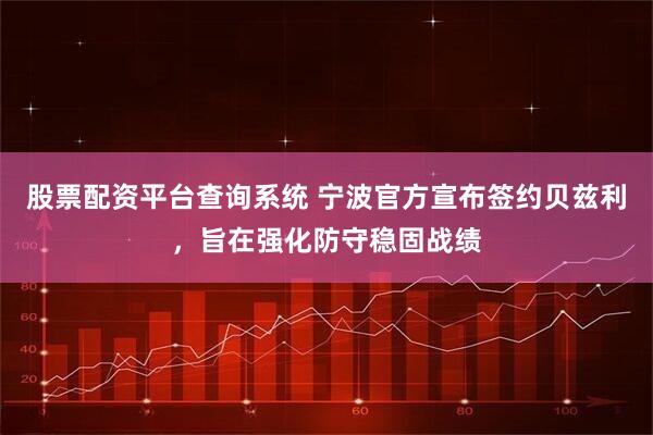 股票配资平台查询系统 宁波官方宣布签约贝兹利，旨在强化防守稳固战绩