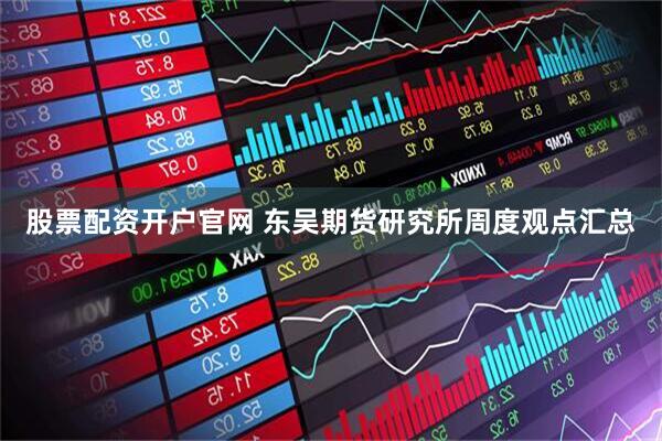 股票配资开户官网 东吴期货研究所周度观点汇总