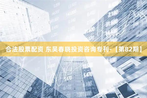 合法股票配资 东吴春晓投资咨询专刊-【第82期】