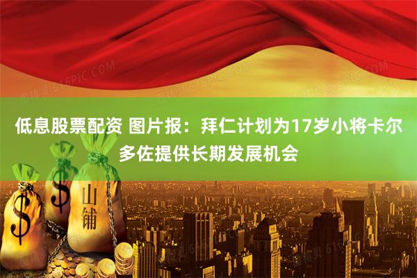 低息股票配资 图片报：拜仁计划为17岁小将卡尔多佐提供长期发展机会