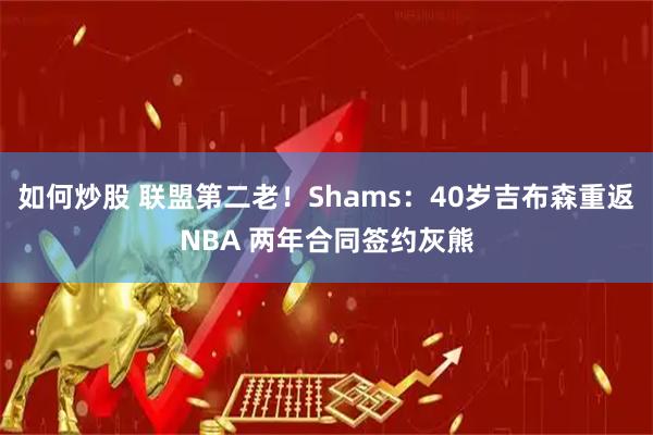 如何炒股 联盟第二老！Shams：40岁吉布森重返NBA 两年合同签约灰熊
