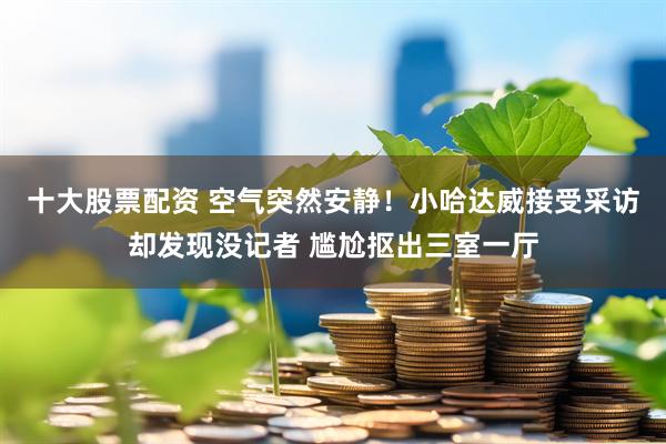 十大股票配资 空气突然安静！小哈达威接受采访却发现没记者 尴尬抠出三室一厅