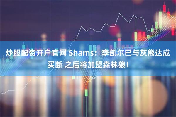 炒股配资开户官网 Shams：李凯尔已与灰熊达成买断 之后将加盟森林狼！