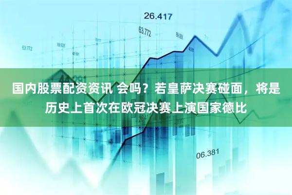 国内股票配资资讯 会吗？若皇萨决赛碰面，将是历史上首次在欧冠决赛上演国家德比