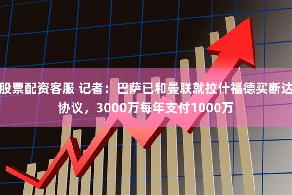 股票配资客服 记者：巴萨已和曼联就拉什福德买断达协议，3000万每年支付1000万