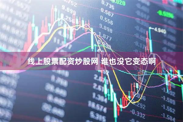 线上股票配资炒股网 谁也没它变态啊
