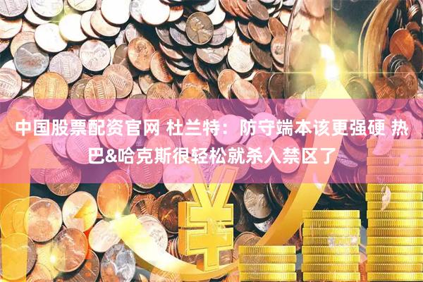 中国股票配资官网 杜兰特：防守端本该更强硬 热巴&哈克斯很轻松就杀入禁区了