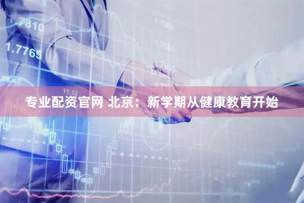 专业配资官网 北京：新学期从健康教育开始