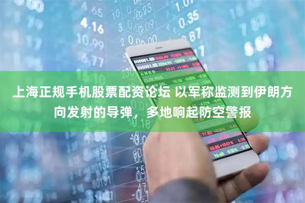 上海正规手机股票配资论坛 以军称监测到伊朗方向发射的导弹，多地响起防空警报