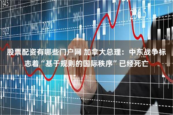 股票配资有哪些门户网 加拿大总理：中东战争标志着“基于规则的国际秩序”已经死亡