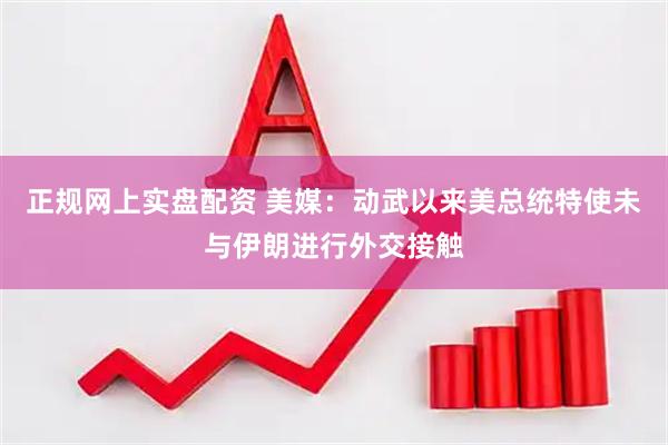 正规网上实盘配资 美媒：动武以来美总统特使未与伊朗进行外交接触