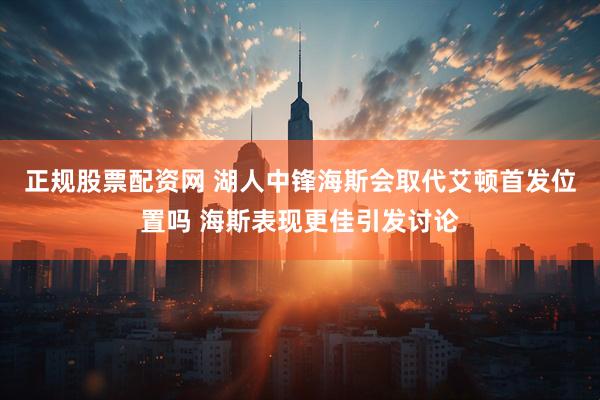 正规股票配资网 湖人中锋海斯会取代艾顿首发位置吗 海斯表现更佳引发讨论