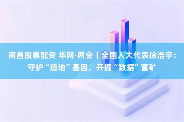 南昌股票配资 华网·两会丨全国人大代表徐浩宇：守护“道地”基因，开掘“数据”富矿