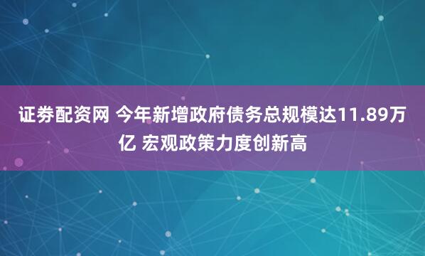 证劵配资网 今年新增政府债务总规模达11.89万亿 宏观政策力度创新高