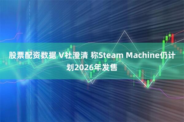 股票配资数据 V社澄清 称Steam Machine仍计划2026年发售