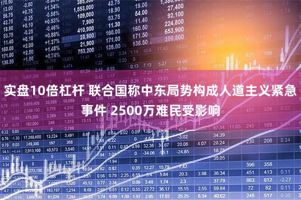 实盘10倍杠杆 联合国称中东局势构成人道主义紧急事件 2500万难民受影响