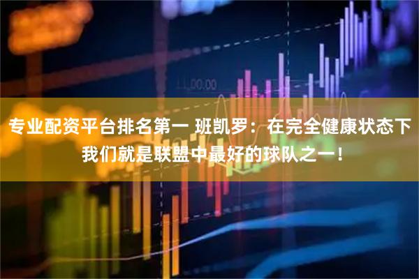 专业配资平台排名第一 班凯罗：在完全健康状态下 我们就是联盟中最好的球队之一！