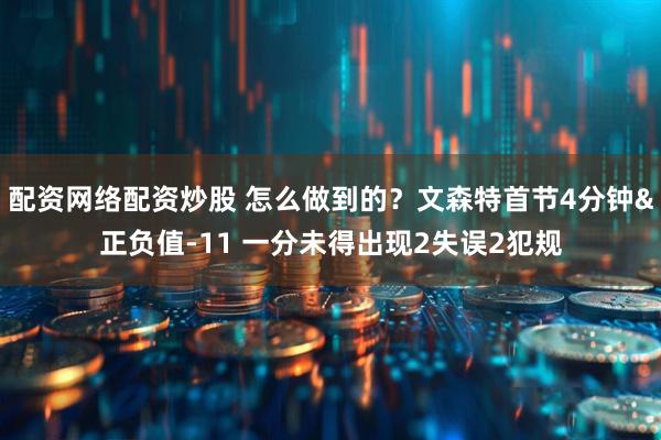 配资网络配资炒股 怎么做到的？文森特首节4分钟&正负值-11 一分未得出现2失误2犯规