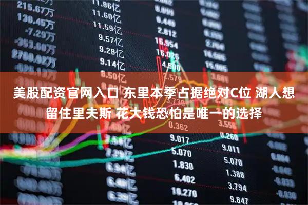 美股配资官网入口 东里本季占据绝对C位 湖人想留住里夫斯 花大钱恐怕是唯一的选择