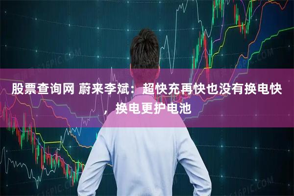 股票查询网 蔚来李斌：超快充再快也没有换电快，换电更护电池
