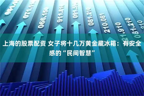 上海的股票配资 女子将十几万黄金藏冰箱：有安全感的“民间智慧”