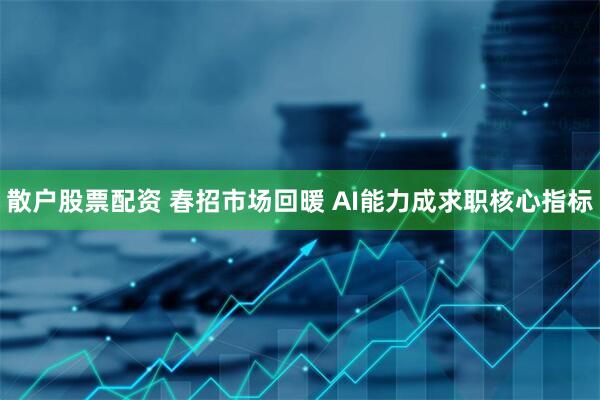 散户股票配资 春招市场回暖 AI能力成求职核心指标